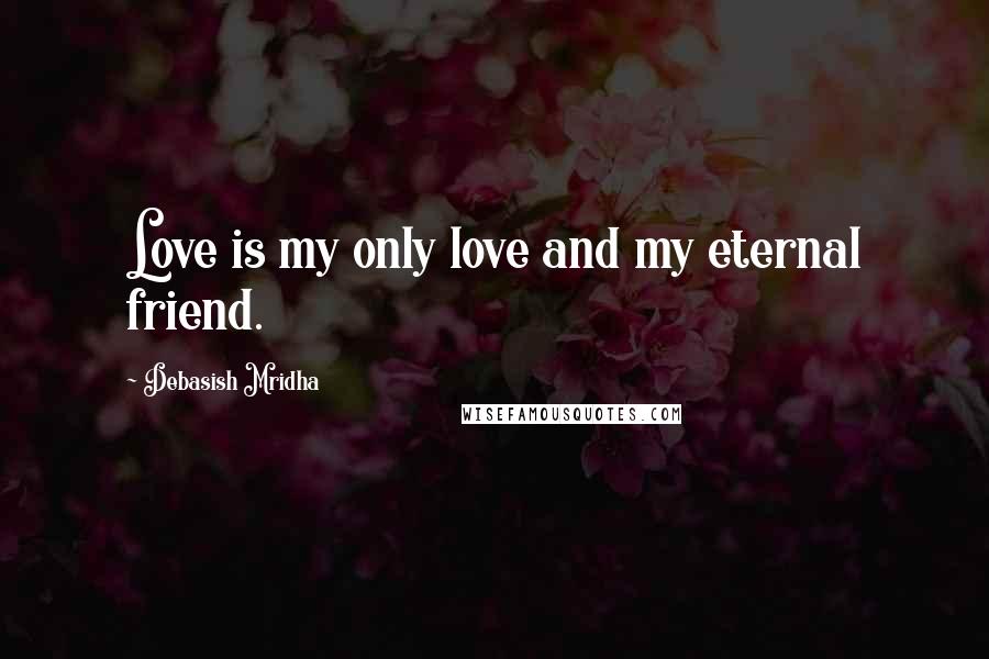 Debasish Mridha Quotes: Love is my only love and my eternal friend.