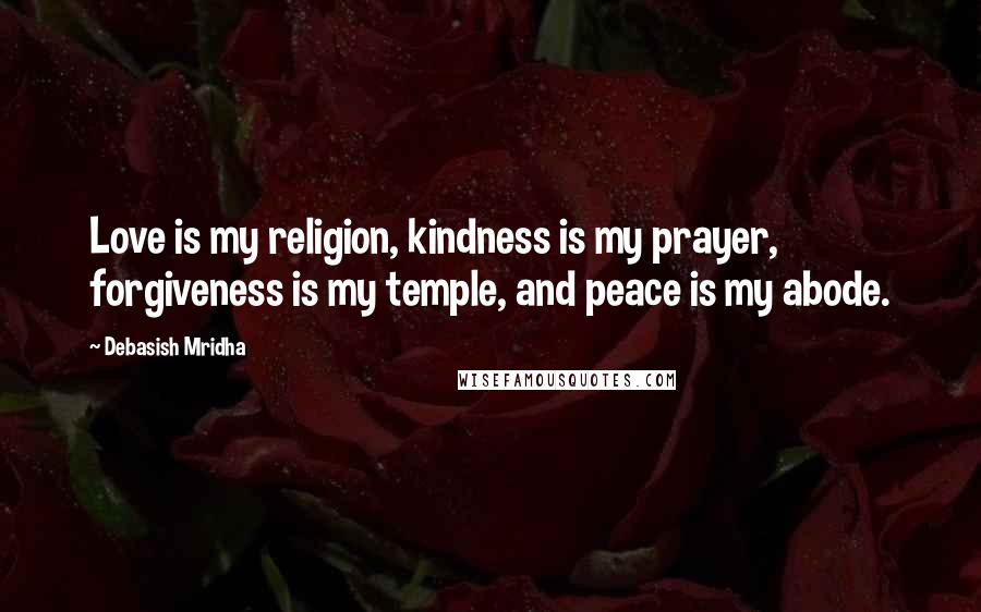 Debasish Mridha Quotes: Love is my religion, kindness is my prayer, forgiveness is my temple, and peace is my abode.