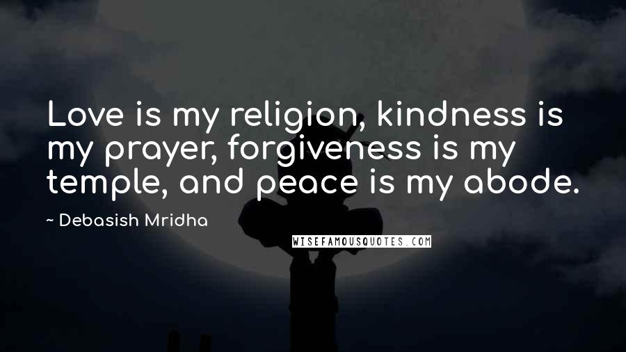 Debasish Mridha Quotes: Love is my religion, kindness is my prayer, forgiveness is my temple, and peace is my abode.
