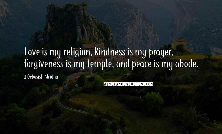 Debasish Mridha Quotes: Love is my religion, kindness is my prayer, forgiveness is my temple, and peace is my abode.