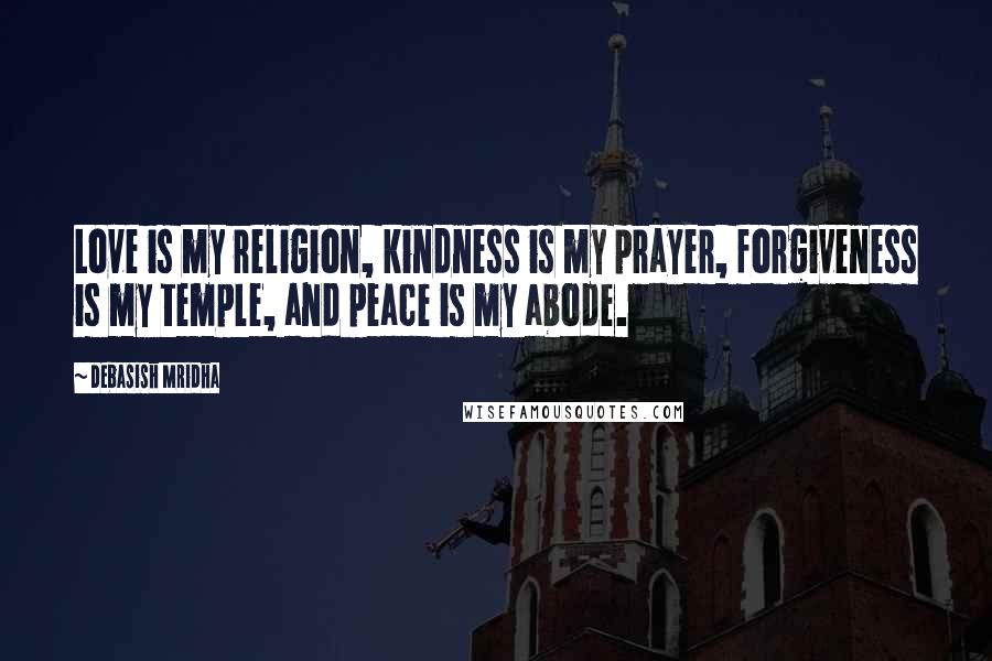 Debasish Mridha Quotes: Love is my religion, kindness is my prayer, forgiveness is my temple, and peace is my abode.