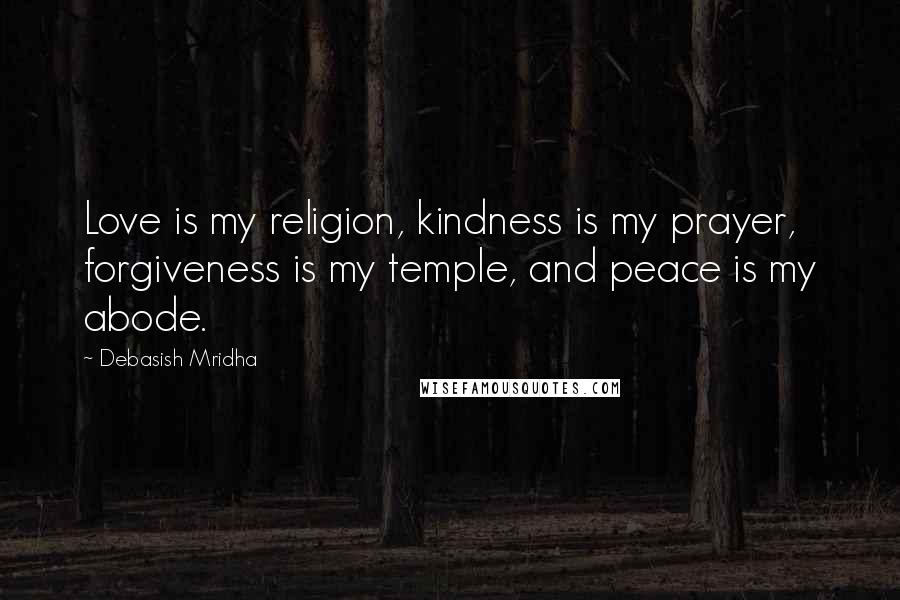 Debasish Mridha Quotes: Love is my religion, kindness is my prayer, forgiveness is my temple, and peace is my abode.