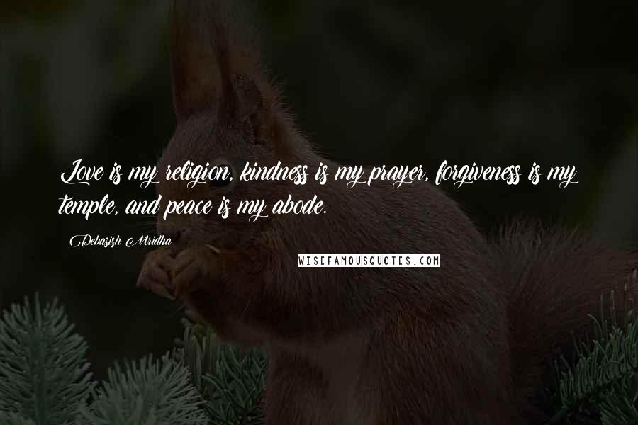 Debasish Mridha Quotes: Love is my religion, kindness is my prayer, forgiveness is my temple, and peace is my abode.