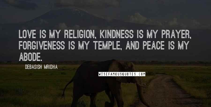 Debasish Mridha Quotes: Love is my religion, kindness is my prayer, forgiveness is my temple, and peace is my abode.