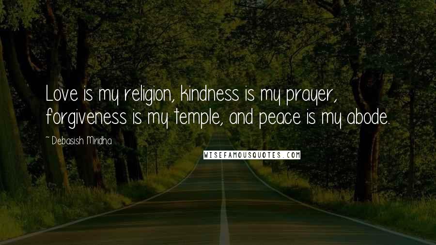 Debasish Mridha Quotes: Love is my religion, kindness is my prayer, forgiveness is my temple, and peace is my abode.