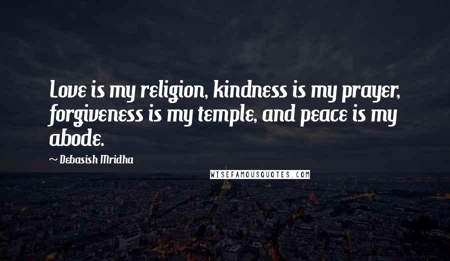 Debasish Mridha Quotes: Love is my religion, kindness is my prayer, forgiveness is my temple, and peace is my abode.