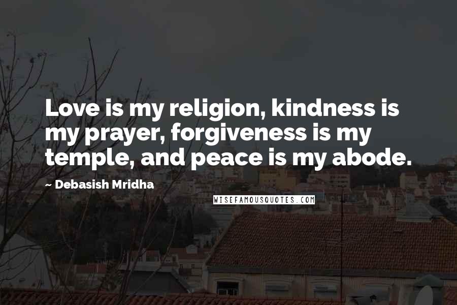 Debasish Mridha Quotes: Love is my religion, kindness is my prayer, forgiveness is my temple, and peace is my abode.