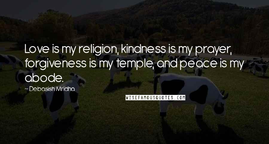 Debasish Mridha Quotes: Love is my religion, kindness is my prayer, forgiveness is my temple, and peace is my abode.
