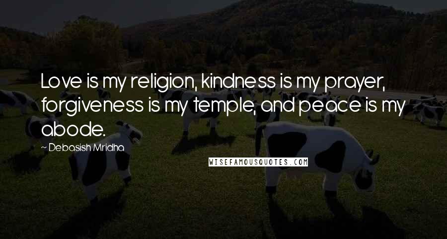 Debasish Mridha Quotes: Love is my religion, kindness is my prayer, forgiveness is my temple, and peace is my abode.