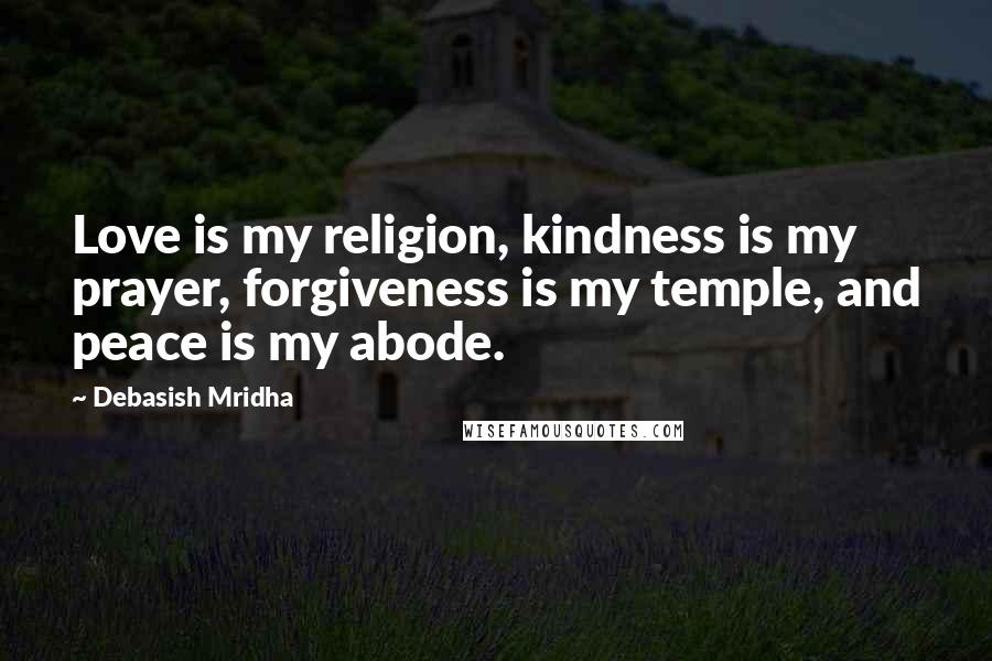 Debasish Mridha Quotes: Love is my religion, kindness is my prayer, forgiveness is my temple, and peace is my abode.