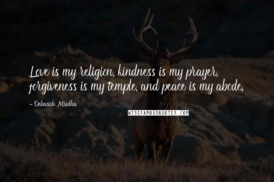 Debasish Mridha Quotes: Love is my religion, kindness is my prayer, forgiveness is my temple, and peace is my abode.