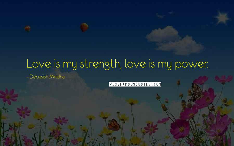Debasish Mridha Quotes: Love is my strength, love is my power.