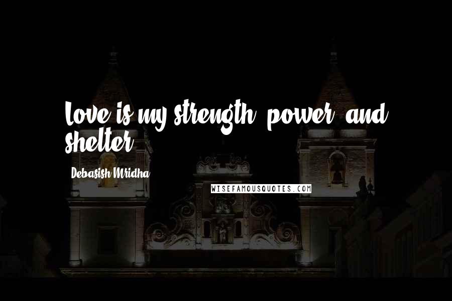 Debasish Mridha Quotes: Love is my strength, power, and shelter.