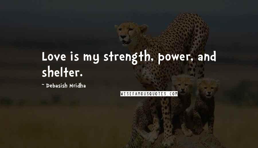Debasish Mridha Quotes: Love is my strength, power, and shelter.
