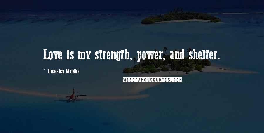 Debasish Mridha Quotes: Love is my strength, power, and shelter.