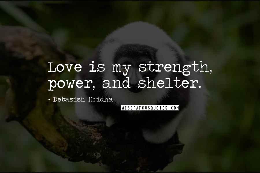 Debasish Mridha Quotes: Love is my strength, power, and shelter.