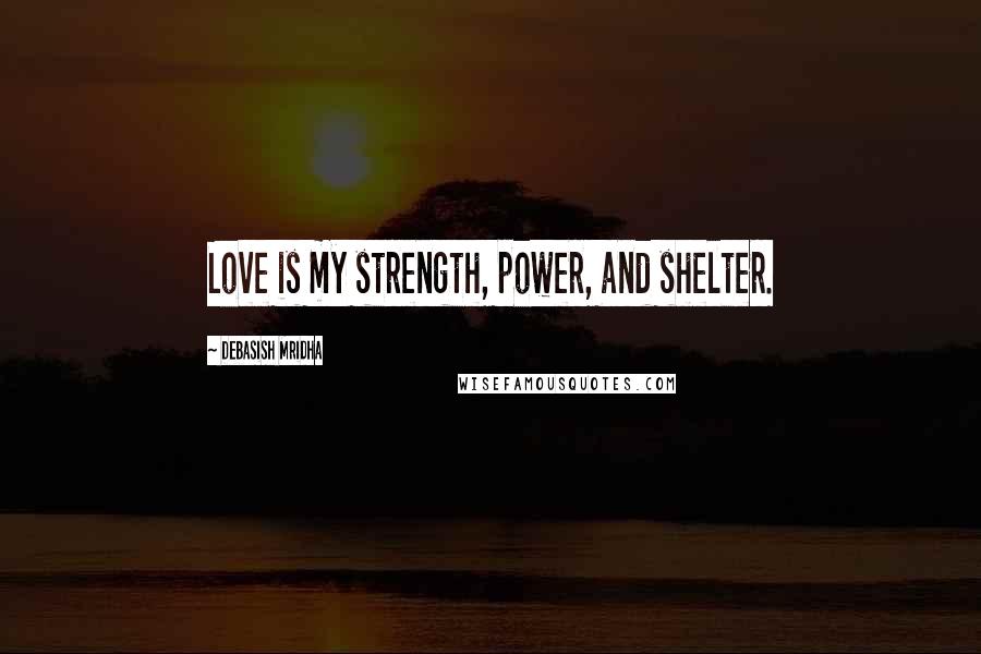 Debasish Mridha Quotes: Love is my strength, power, and shelter.