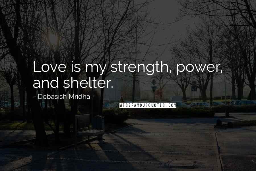Debasish Mridha Quotes: Love is my strength, power, and shelter.