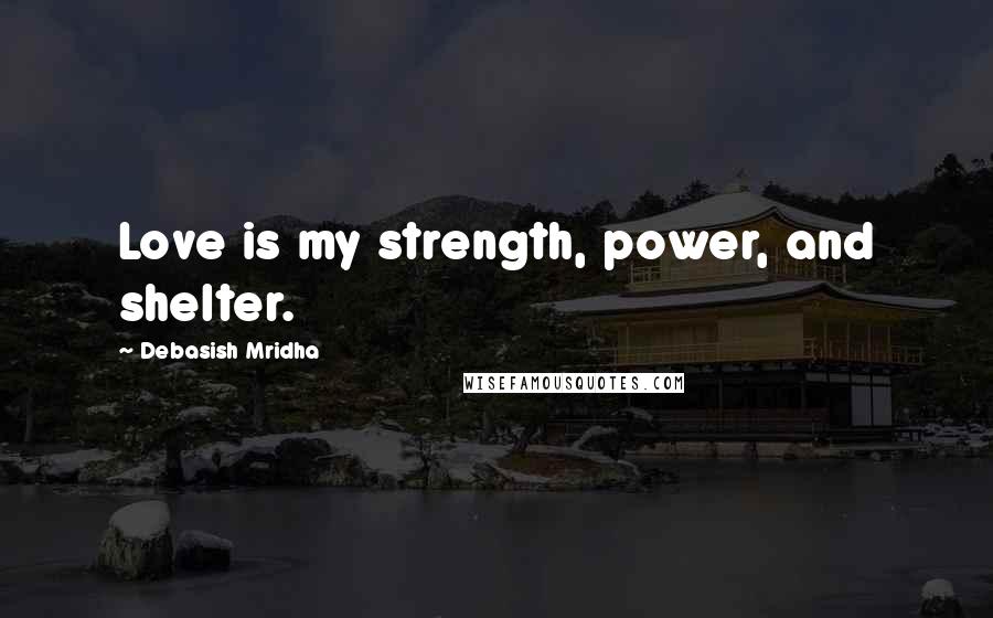 Debasish Mridha Quotes: Love is my strength, power, and shelter.