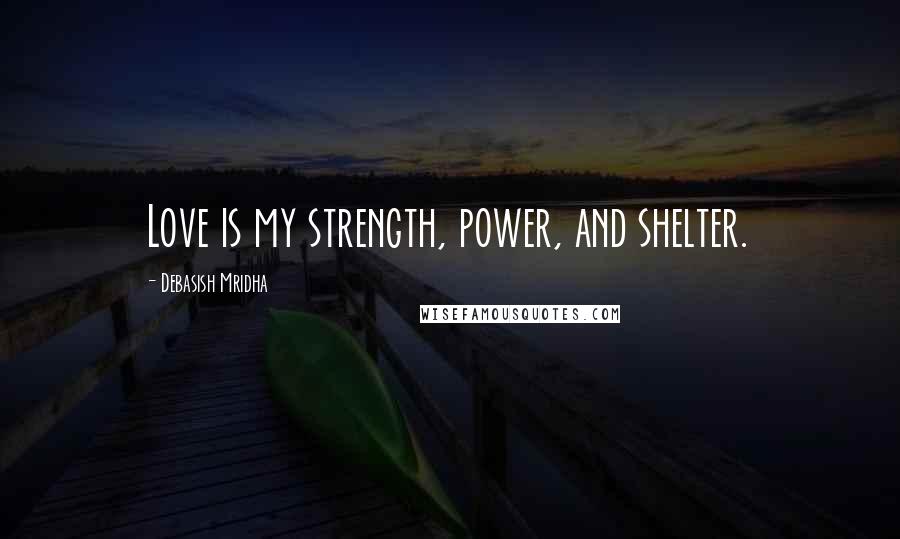 Debasish Mridha Quotes: Love is my strength, power, and shelter.