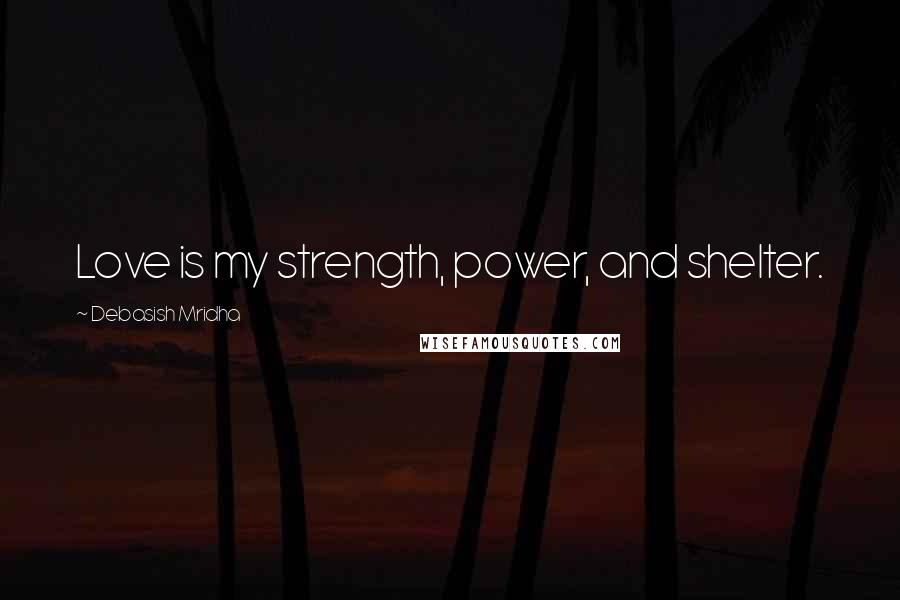 Debasish Mridha Quotes: Love is my strength, power, and shelter.