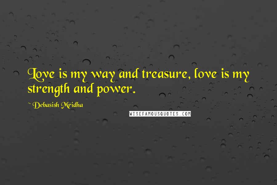 Debasish Mridha Quotes: Love is my way and treasure, love is my strength and power.