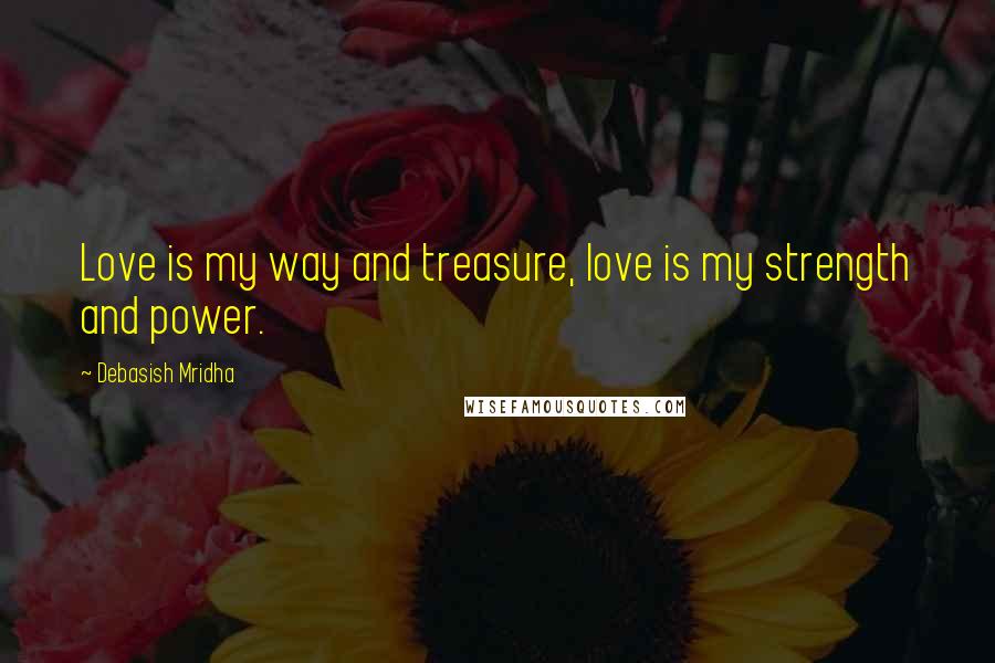 Debasish Mridha Quotes: Love is my way and treasure, love is my strength and power.