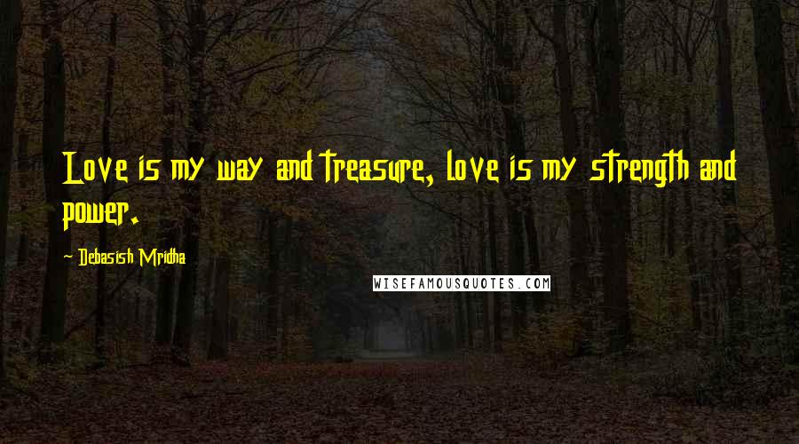 Debasish Mridha Quotes: Love is my way and treasure, love is my strength and power.