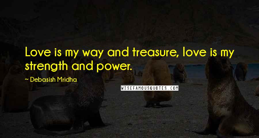 Debasish Mridha Quotes: Love is my way and treasure, love is my strength and power.