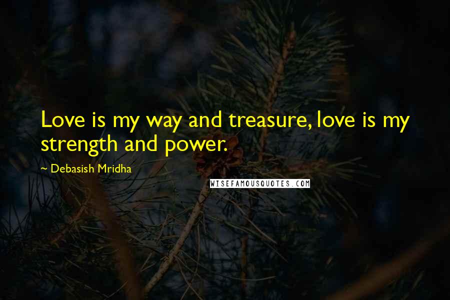 Debasish Mridha Quotes: Love is my way and treasure, love is my strength and power.