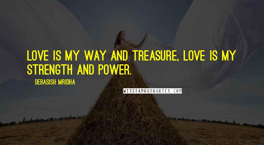 Debasish Mridha Quotes: Love is my way and treasure, love is my strength and power.