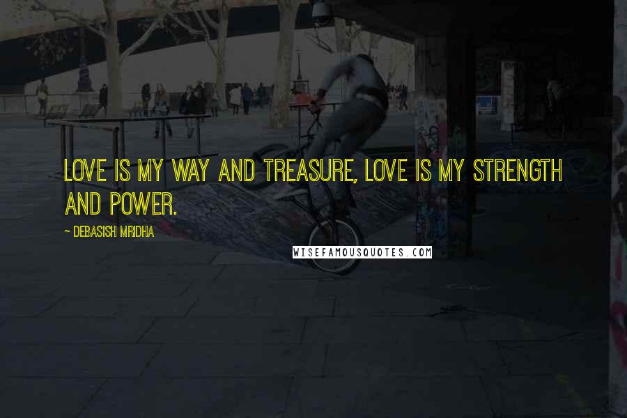 Debasish Mridha Quotes: Love is my way and treasure, love is my strength and power.