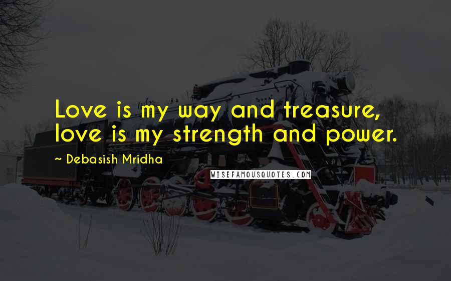 Debasish Mridha Quotes: Love is my way and treasure, love is my strength and power.