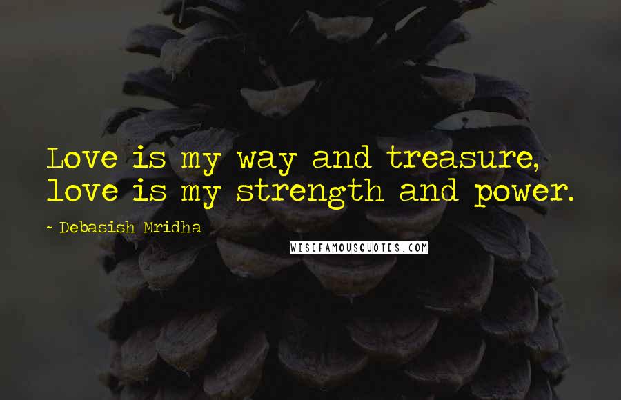 Debasish Mridha Quotes: Love is my way and treasure, love is my strength and power.