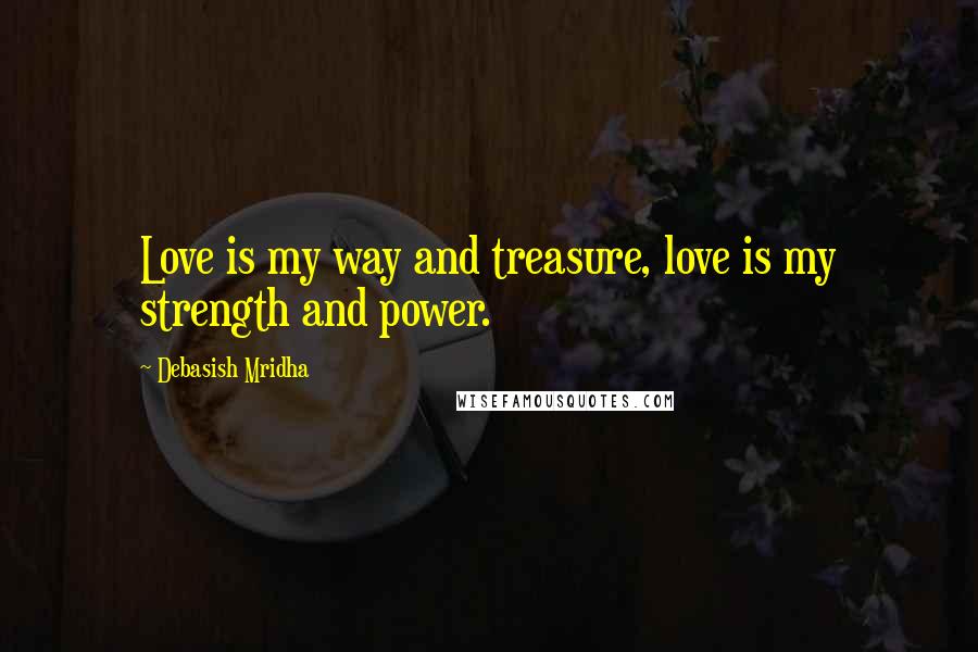 Debasish Mridha Quotes: Love is my way and treasure, love is my strength and power.