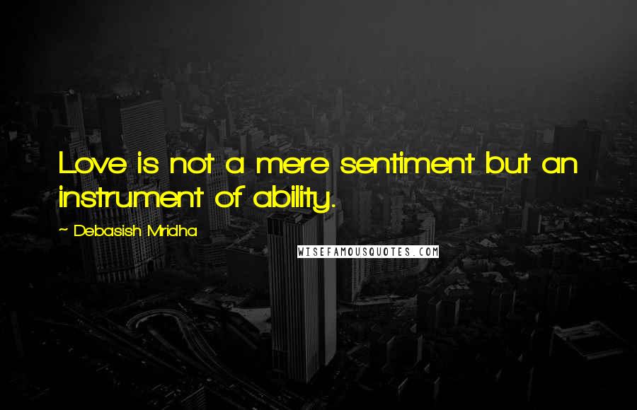 Debasish Mridha Quotes: Love is not a mere sentiment but an instrument of ability.