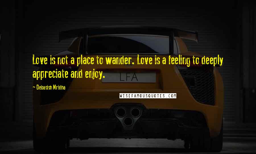 Debasish Mridha Quotes: Love is not a place to wander. Love is a feeling to deeply appreciate and enjoy.