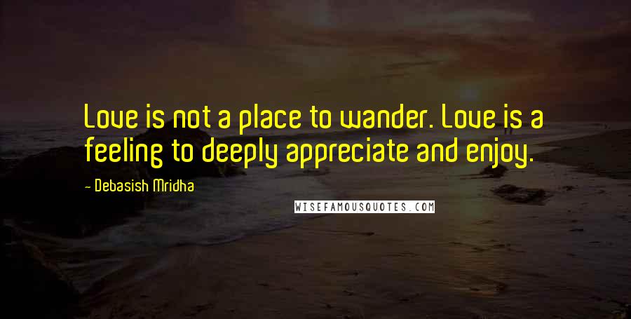 Debasish Mridha Quotes: Love is not a place to wander. Love is a feeling to deeply appreciate and enjoy.