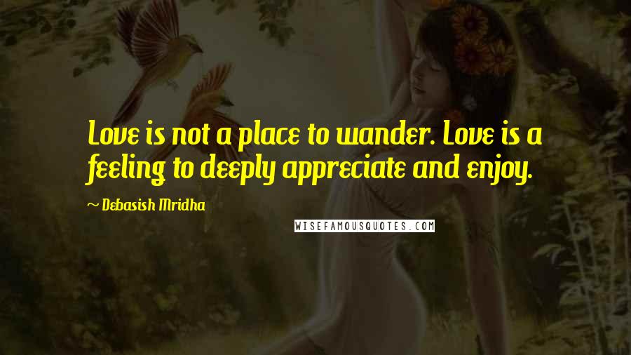 Debasish Mridha Quotes: Love is not a place to wander. Love is a feeling to deeply appreciate and enjoy.