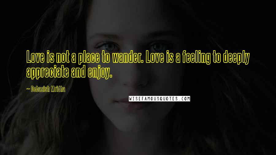 Debasish Mridha Quotes: Love is not a place to wander. Love is a feeling to deeply appreciate and enjoy.