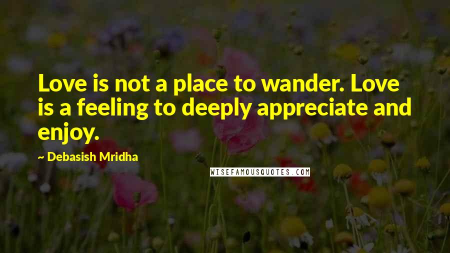 Debasish Mridha Quotes: Love is not a place to wander. Love is a feeling to deeply appreciate and enjoy.