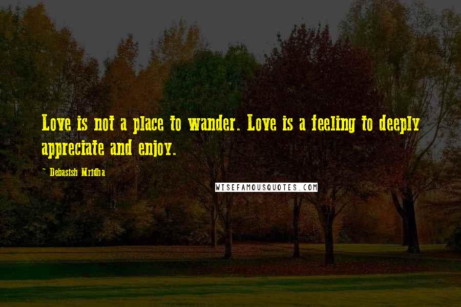 Debasish Mridha Quotes: Love is not a place to wander. Love is a feeling to deeply appreciate and enjoy.