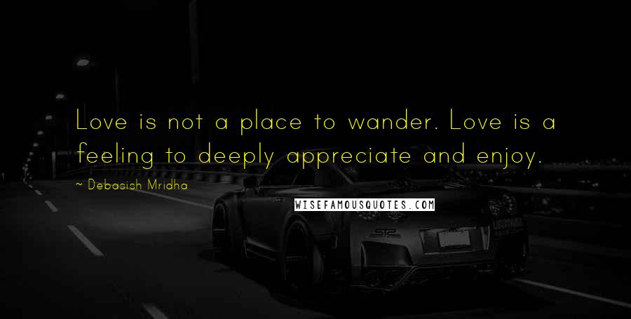 Debasish Mridha Quotes: Love is not a place to wander. Love is a feeling to deeply appreciate and enjoy.