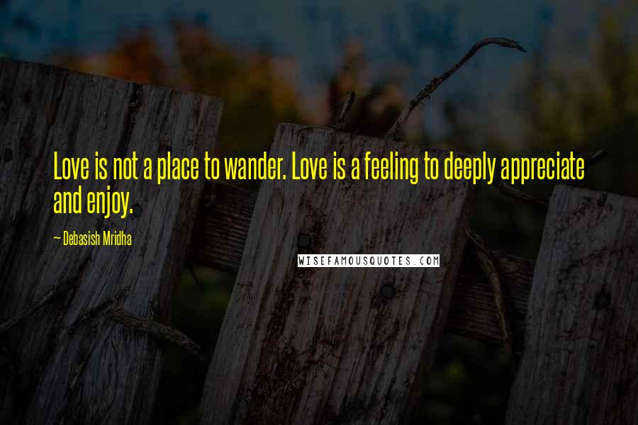 Debasish Mridha Quotes: Love is not a place to wander. Love is a feeling to deeply appreciate and enjoy.