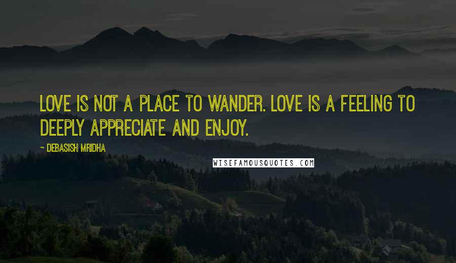 Debasish Mridha Quotes: Love is not a place to wander. Love is a feeling to deeply appreciate and enjoy.