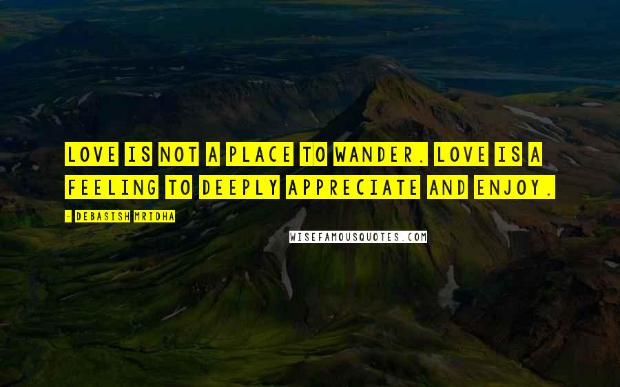 Debasish Mridha Quotes: Love is not a place to wander. Love is a feeling to deeply appreciate and enjoy.