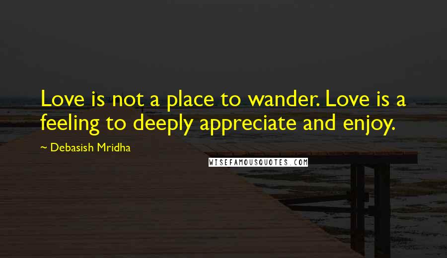 Debasish Mridha Quotes: Love is not a place to wander. Love is a feeling to deeply appreciate and enjoy.