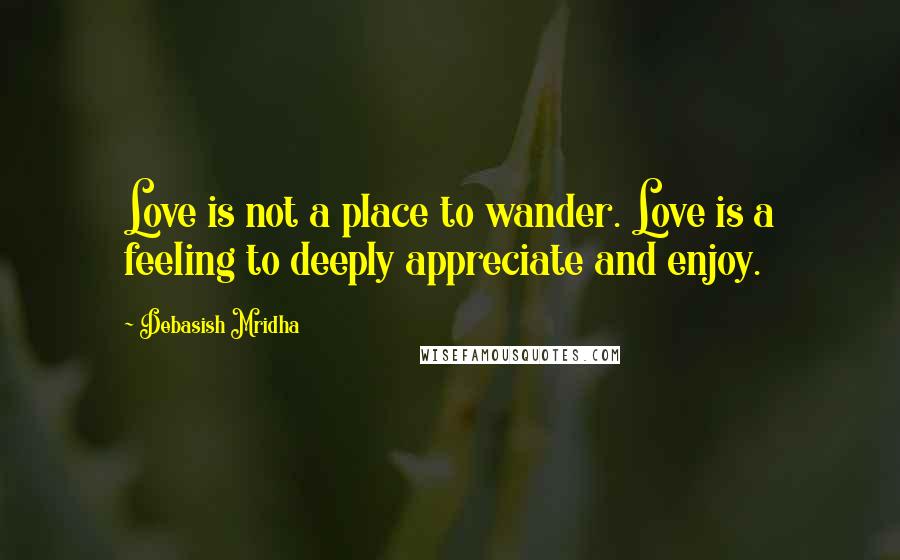 Debasish Mridha Quotes: Love is not a place to wander. Love is a feeling to deeply appreciate and enjoy.