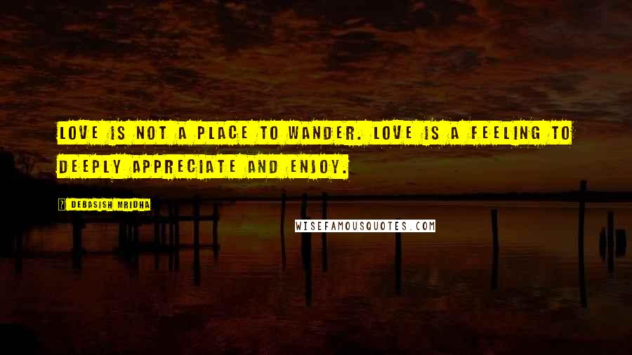 Debasish Mridha Quotes: Love is not a place to wander. Love is a feeling to deeply appreciate and enjoy.
