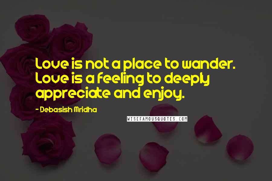 Debasish Mridha Quotes: Love is not a place to wander. Love is a feeling to deeply appreciate and enjoy.